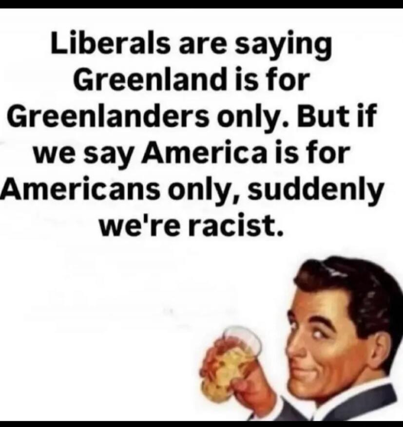 Liberals are saying Greenland is for Greenlanders only. But if we say America is for Americans only, suddenly we're racist.
