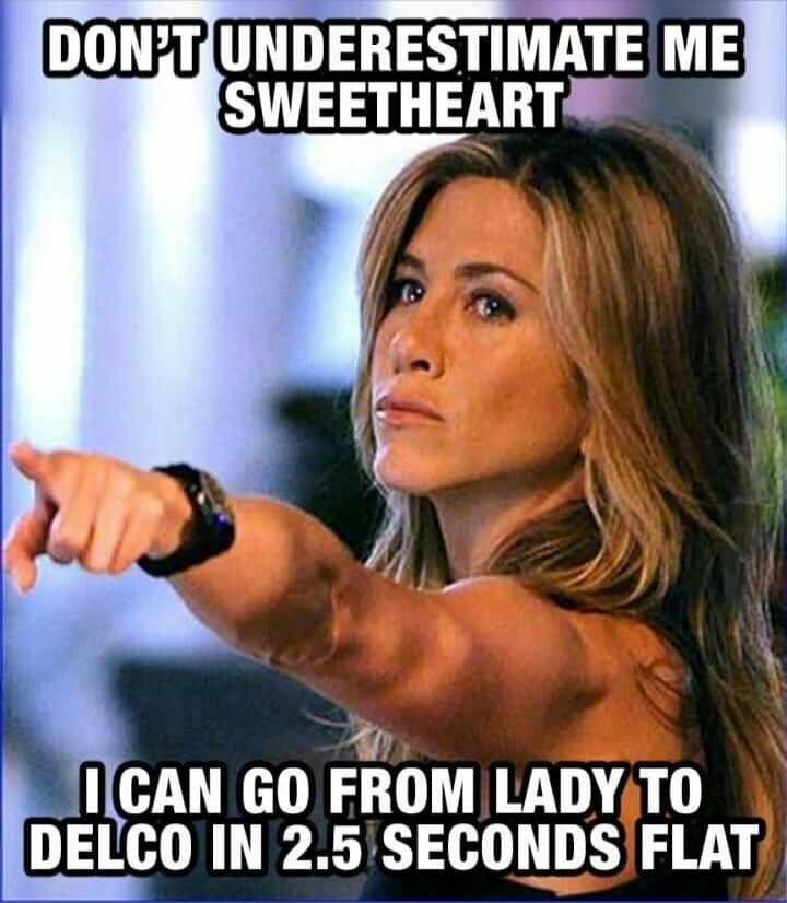 DON'T UNDERESTIMATE ME SWEETHEART I CAN GO FROM LADY TO DELCO IN 2.5 SECONDS FLAT