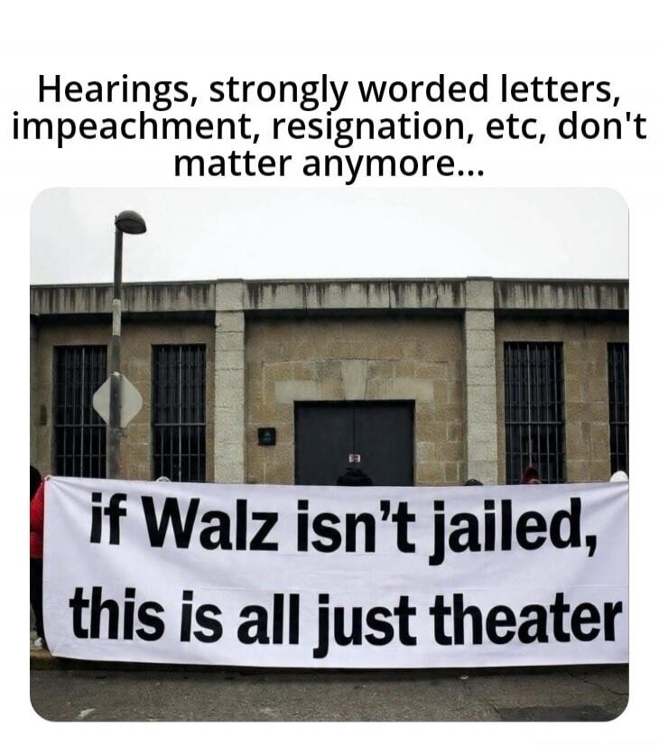 Hearings, strongly worded letters, impeachment, resignation, etc, don't matter anymore... if Walz isn't jailed, this is all just theater