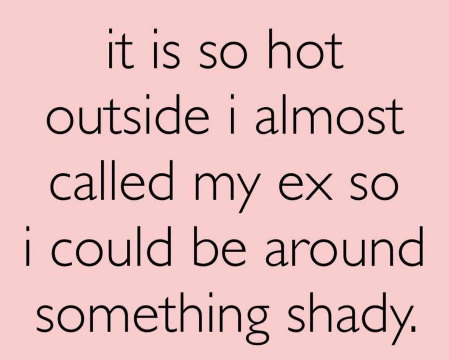 t I1s so hot outside almost called my ex so could be around something shaay