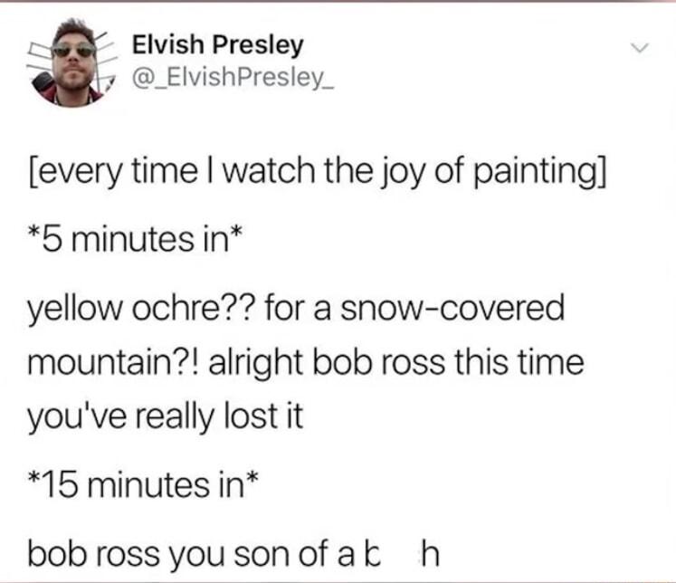 o Elvish Presley o ElvishPresley_ every time watch the joy of painting 5 minutes in yellow ochre for a snow covered mountain alright bob ross this time youve really lost it 15 minutes in bobrossyousonofak h