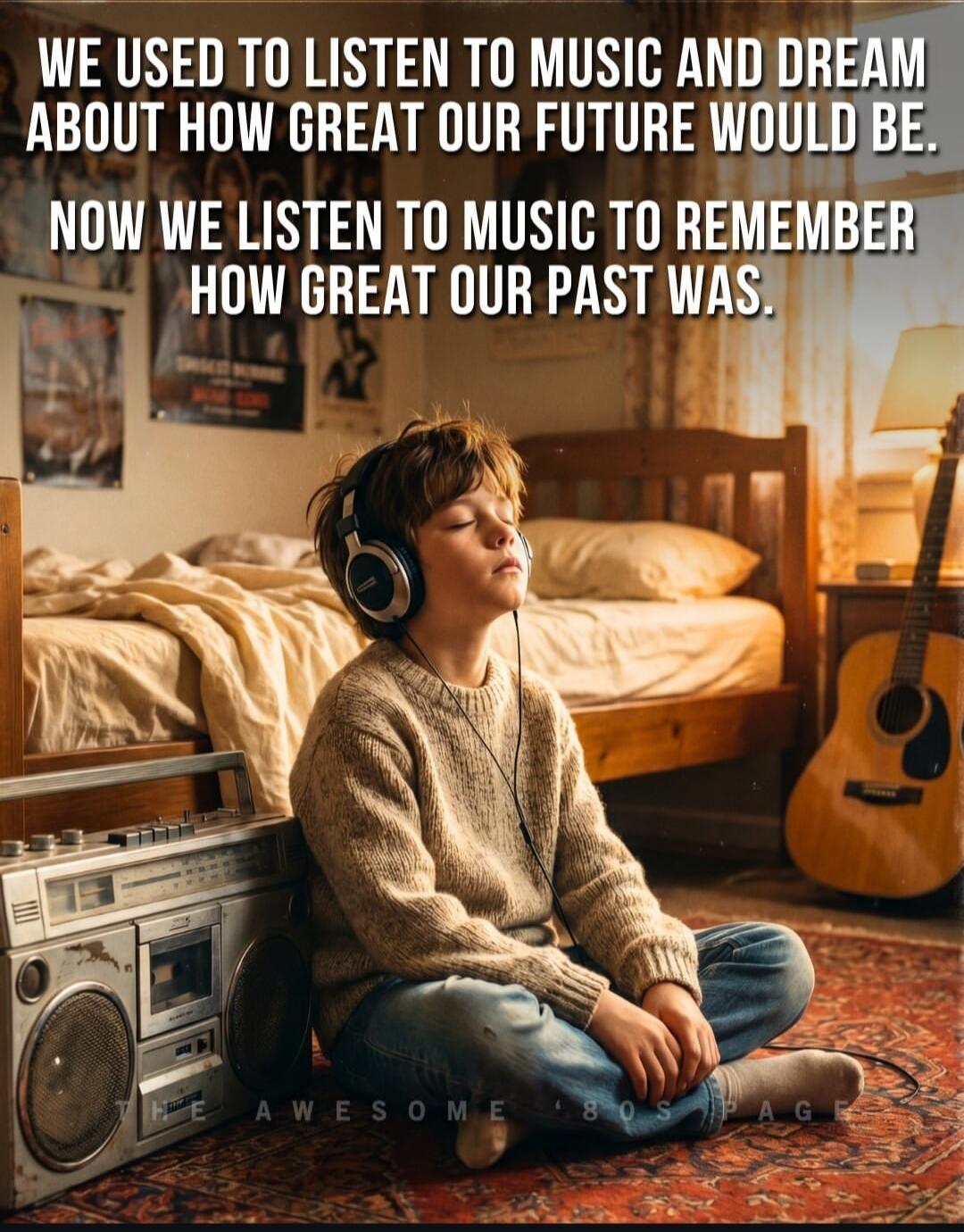 WE USED TO LISTEN TO MUSIC AND DREAM ABOUT HOW GREAT OUR FUTURE WOULD BE. NOW WE LISTEN TO MUSIC TO REMEMBER HOW GREAT OUR PAST WAS. THE AWESOME '80S PAGE