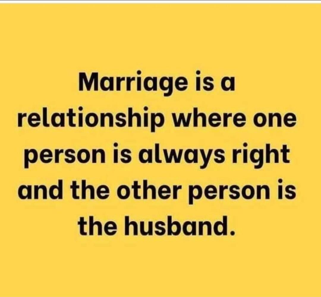 Marriage is a relationship where one person is always right and the other person is the husband.