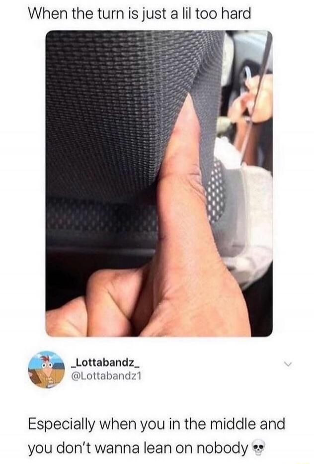 When the turn is just a lil too hard _Lottabandz_ @Lottabandz1 Especially when you in the middle and you don't wanna lean on nobody 💀
