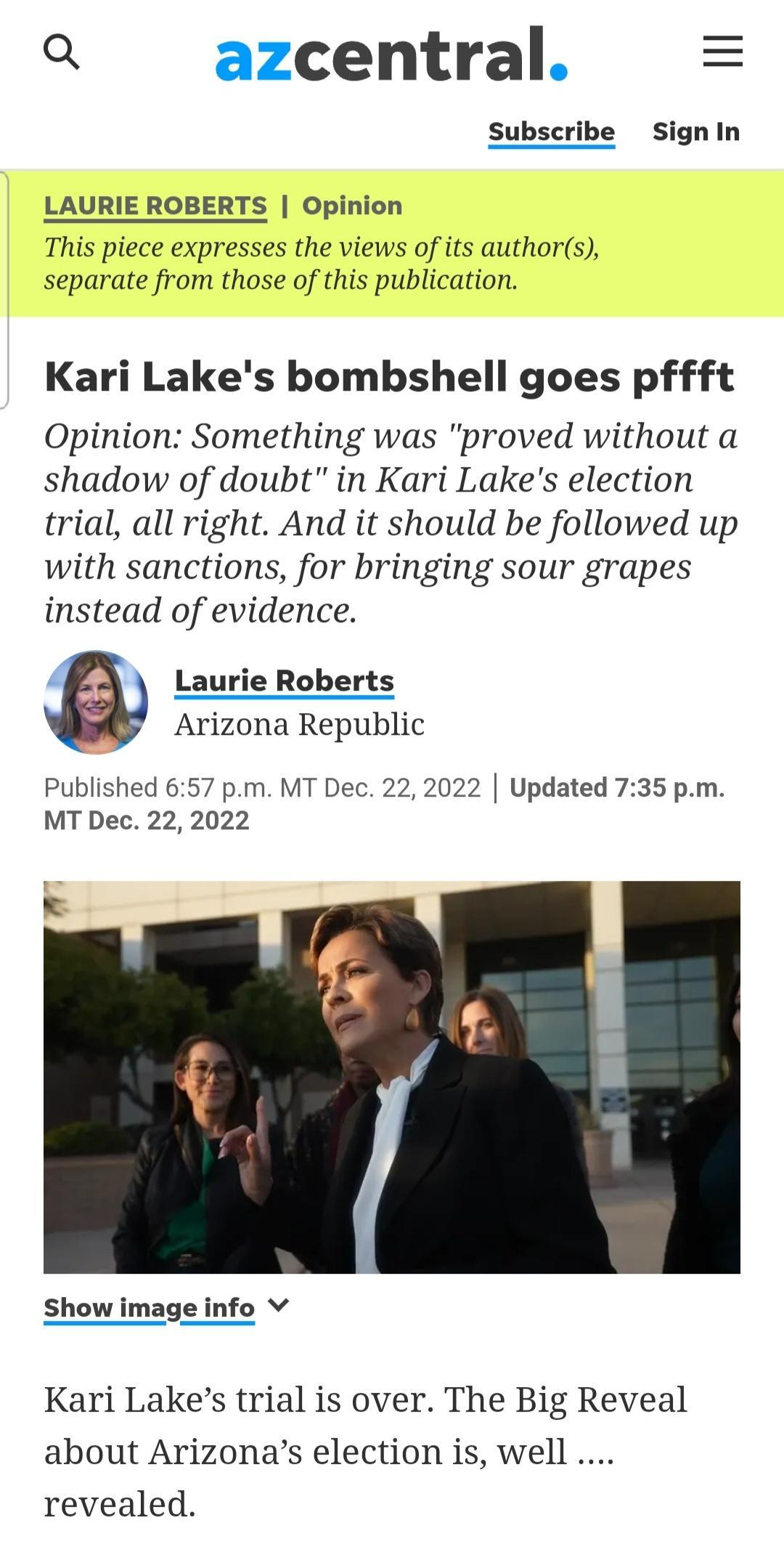 central Subscribe Sign In LAURIE ROBERTS Opinion This piece expresses the views of its authors separate from those of this publication Kari Lakes bombshell goes pffft Opinion Something was proved without a shadow of doubt in Kari Lakes election trial all right And it should be followed up with sanctions for bringing sour grapes instead of evidence Roberts La Arizona Republic Published 657 pm MT De