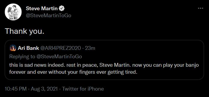 Steve Martin SteveMartinToGo ALERUQYCIR 1 Ari Bank ARI4PREZ2020 23m Replying to SteveMartinToGo this is sad news indeed rest in peace Steve Martin now you can play your banjo forever and ever without your fingers ever getting tired 1045 PM Aug 3 2021 Twitter for iPhone