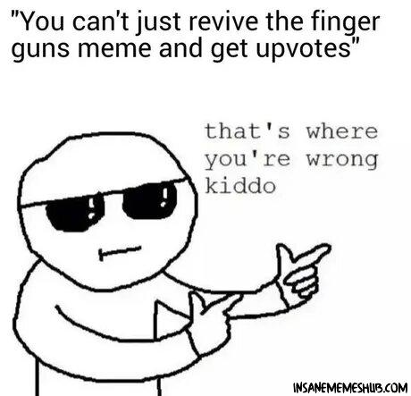 You cant just revive the finger guns meme and get upvotes thats where youre wrong kiddo INSANEMEMESHUR COM