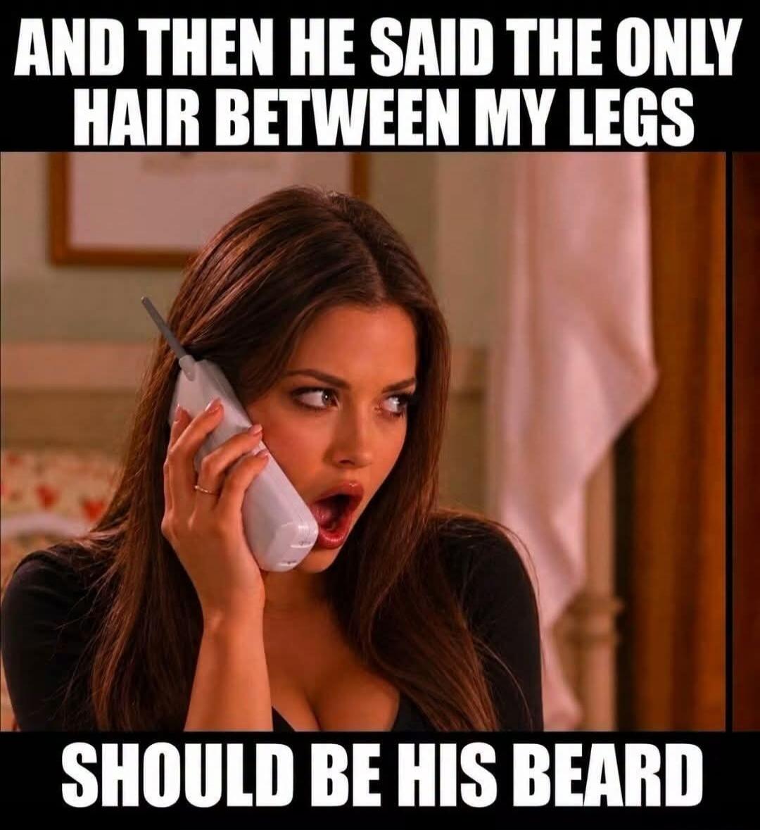 AND THEN HE SAID THE ONLY HAIR BETWEEN MY LEGS SHOULD BE HIS BEARD