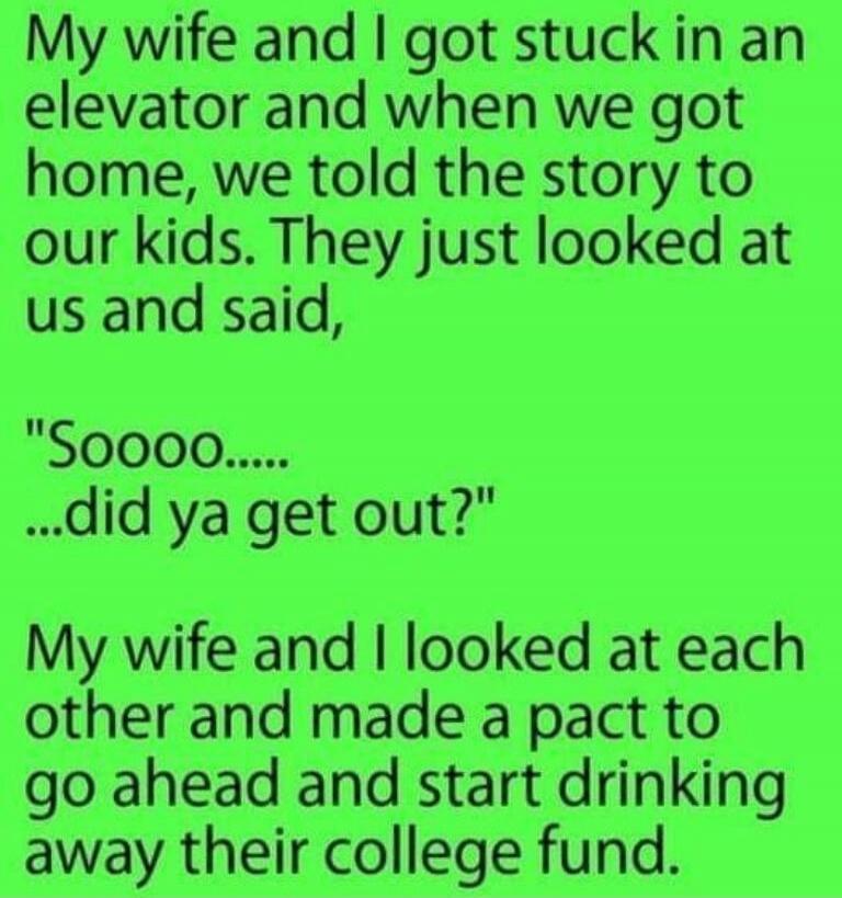 My wife and I got stuck in an elevator and when we got home, we told the story to our kids. They just looked at us and said, 