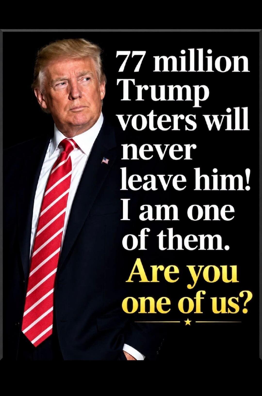 77 million Trump voters will never leave him! I am one of them. Are you one of us?