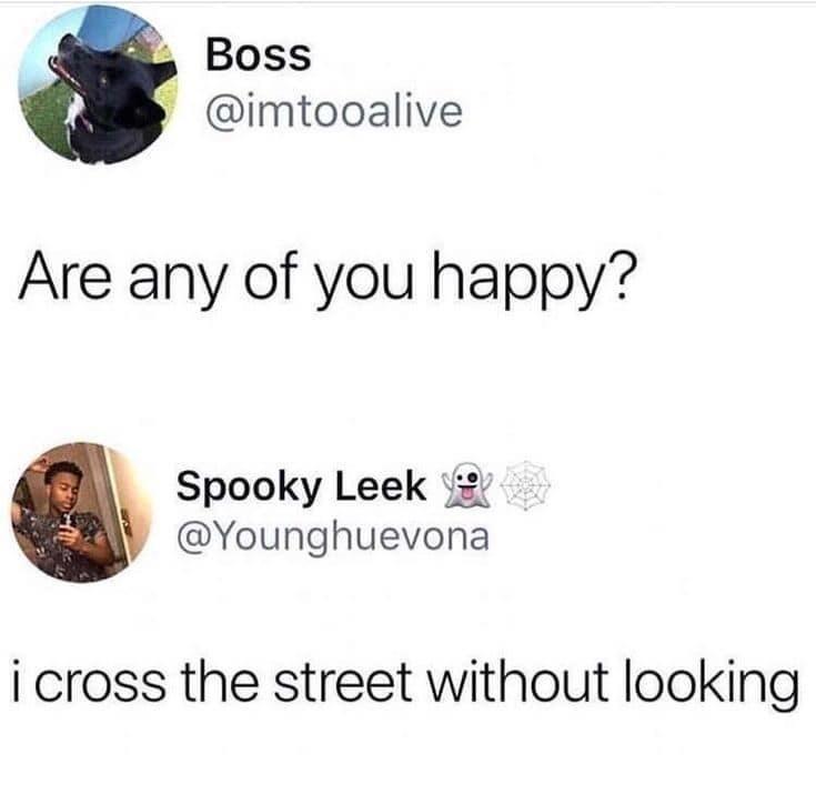 Boss imtooalive Are any of you happy Spooky Leek Younghuevona i cross the street without looking