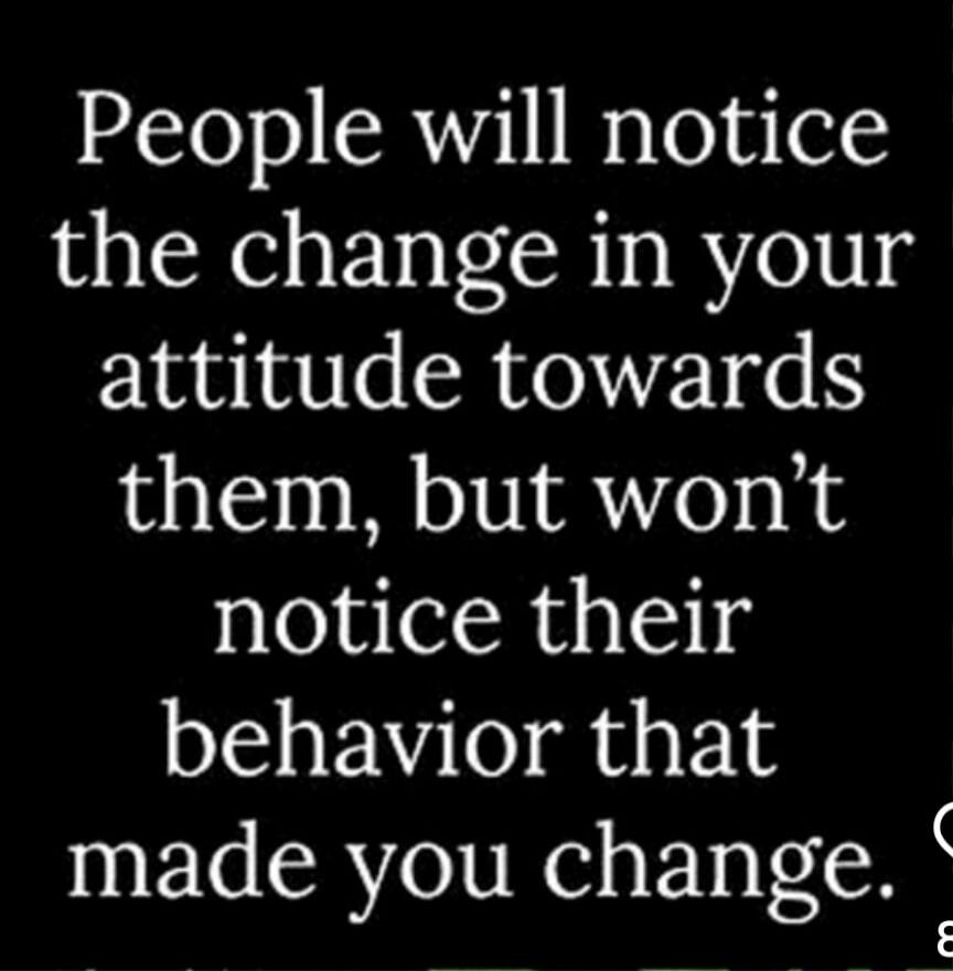 People will notice the change in your attitude towards them, but won't notice their behavior that made you change.