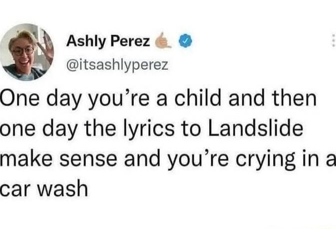 One day you’re a child and then one day the lyrics to Landslide make sense and you’re crying in a car wash