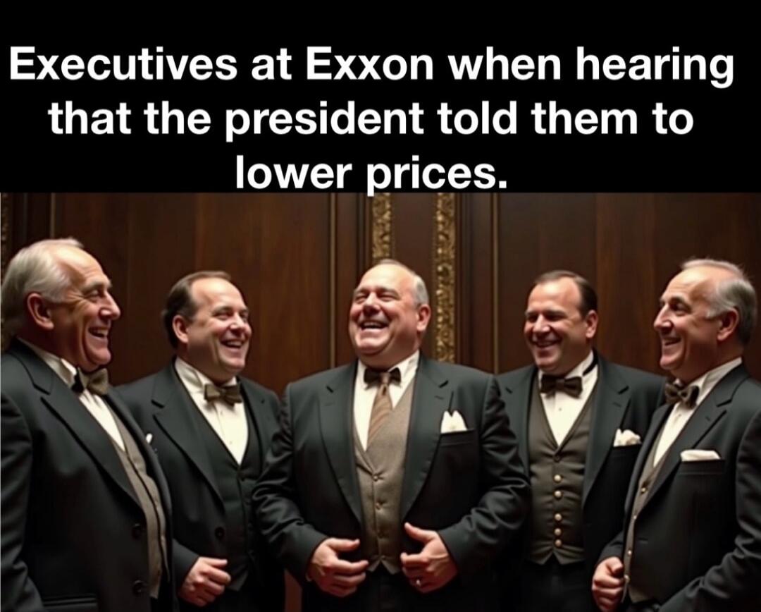 Executives at Exxon when hearing that the president told them to lower prices.