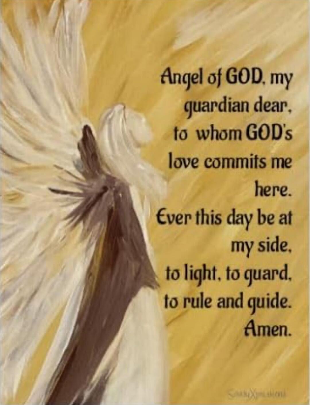 Angel of GOD, my guardian dear, to whom GOD's love commits me here. Ever this day be at my side, to light, to guard, to rule and guide. Amen.
