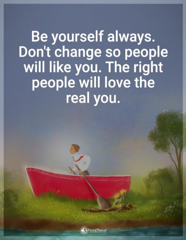 Be yourself always. Don't change so people will like you. The right people will love the real you.