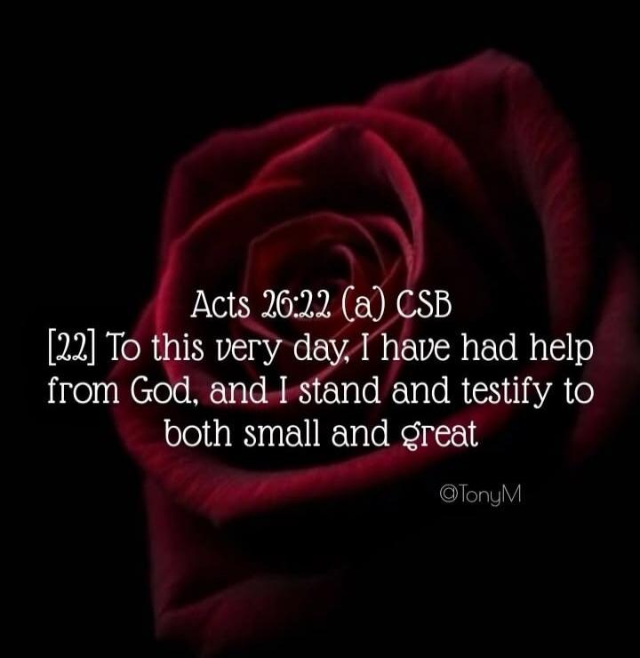 Acts 26:22 (a) CSB [22] To this very day, I have had help from God, and I stand and testify to both small and great @TonyM
