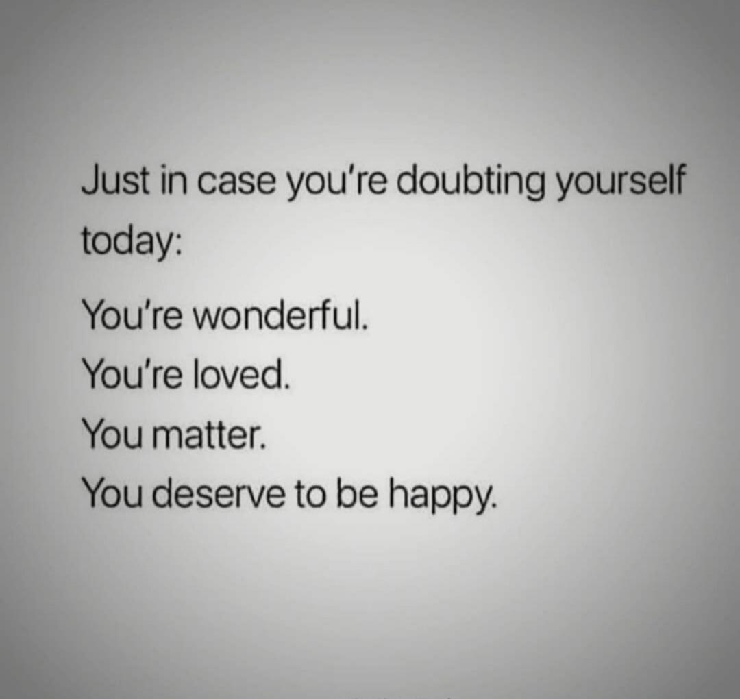 Just in case you're doubting yourself today: You're wonderful. You're loved. You matter. You deserve to be happy.