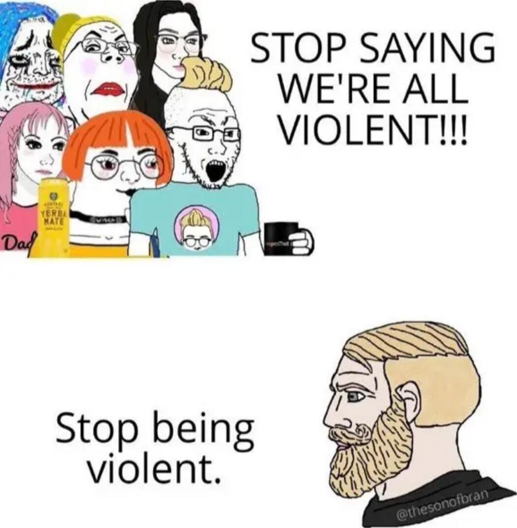 STOP SAYING WE'RE ALL VIOLENT!!!
Stop being violent.