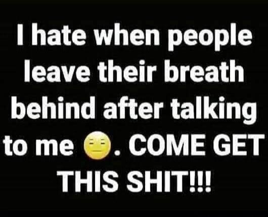 I hate when people leave their breath behind after talking to me 😑. COME GET THIS SHIT!!!