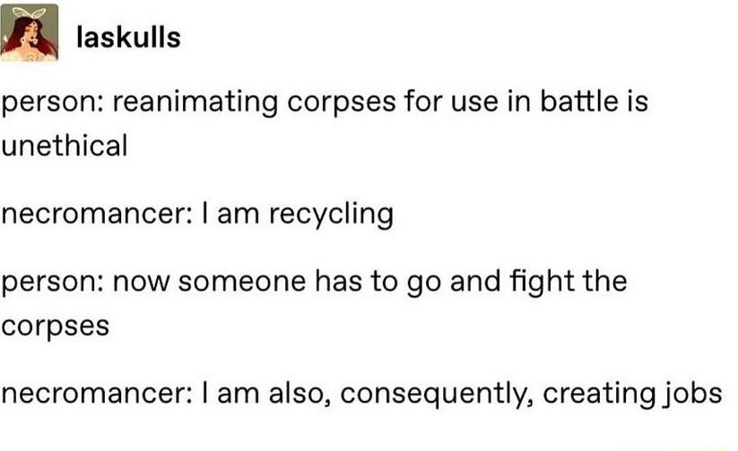 laskulls person reanimating corpses for use in battle is unethical necromancer am recycling person now someone has to go and fight the corpses necromancer am also consequently creating jobs