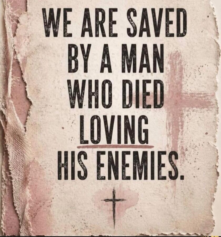 WE ARE SAVED BY A MAN WHO DIED LOVING HIS ENEMIES.