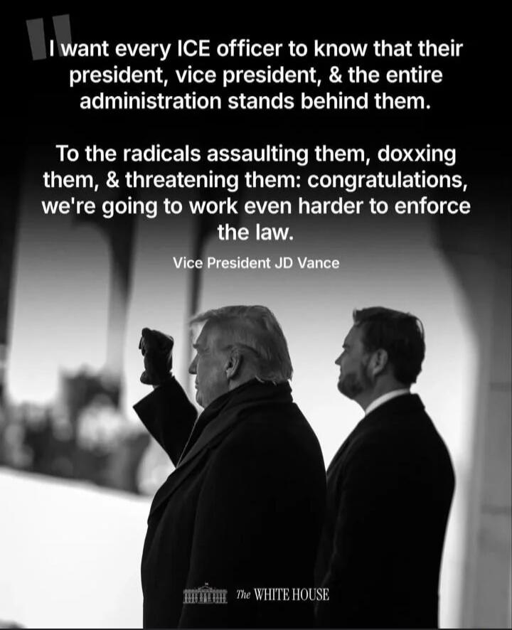 I want every ICE officer to know that their president, vice president, & the entire administration stands behind them. To the radicals assaulting them, doxxing them, & threatening them: congratulations, we're going to work even harder to enforce the law. Vice President JD Vance