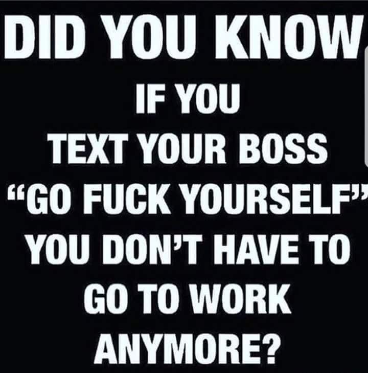 DID YOU KNOW IF YOU TEXT YOUR BOSS GO FUCK YOURSELF YOU DONT HAVE TO IRV RT131 ANYMORE