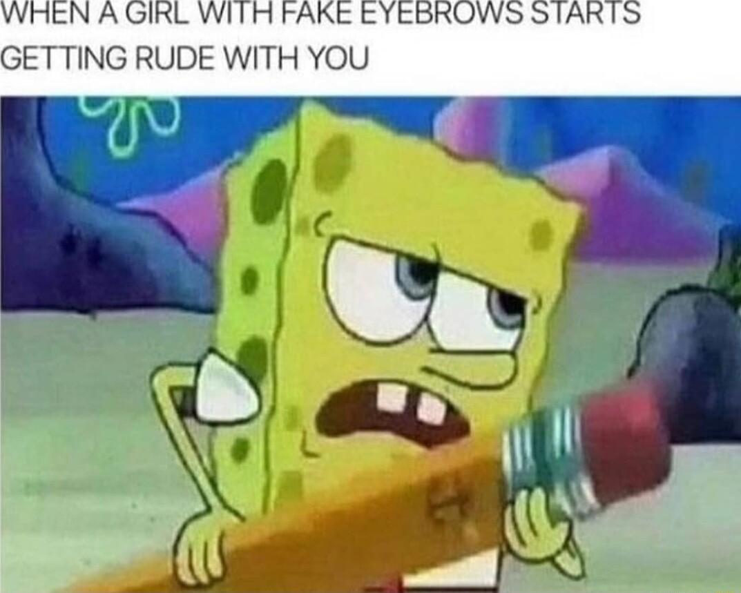 WHEN A GIRL WITH FAKE EYEBROWS STARTS GETTING RUDE WITH YOU