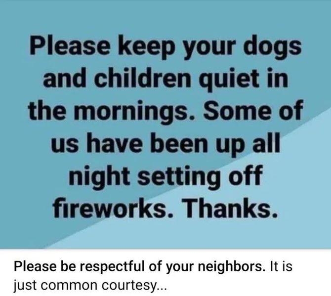 Please keep your dogs and children quiet in the mornings Some of us have been up all night setting off fireworks Thanks