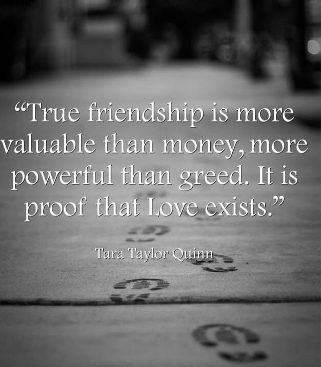 “True friendship is more valuable than money, more powerful than greed. It is proof that Love exists.” Tara Taylor Quinn