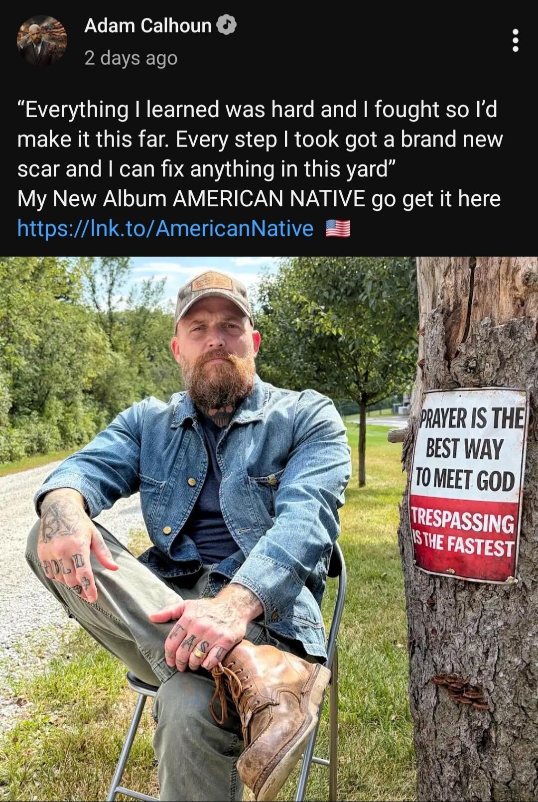 Adam Calhoun 2 days ago Everything I learned was hard and I fought so I'd make it this far. Every step I took got a brand new scar and I can fix anything in this yard My New Album AMERICAN NATIVE go get it here https://lnk.to/AmericanNative PRAYER IS THE BEST WAY TO MEET GOD TRESPASSING IS THE FASTEST