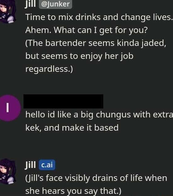 Jill junker Time to mix drinks and change lives Ahem What can I get for you RIS E IR Clle T TN e EY ELe e A but seems to enjoy her job CLEICIESN hello id like a big chungus with extra kek and make it based N Jills face visibly drains of life when she hears you say that