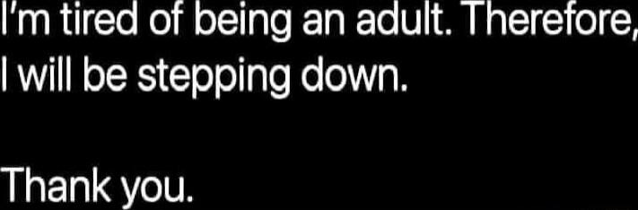 I'm tired of being an adult. Therefore, I will be stepping down. Thank you.