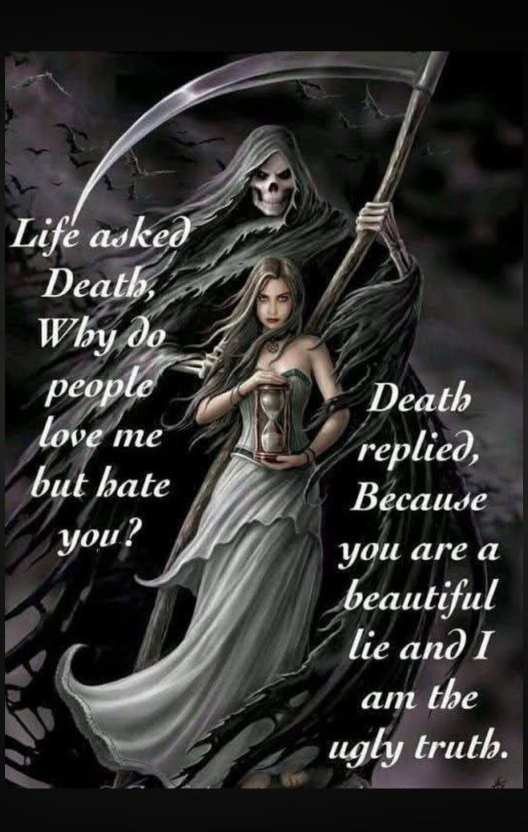 Life asked Death, Why do people love me but hate you? Death replied, Because you are a beautiful lie and I am the ugly truth.