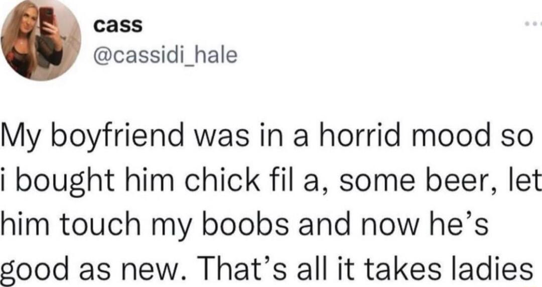 cass cassidi_hale My boyfriend was in a horrid mood so i bought him chick fil a some beer let him touch my boobs and now hes sood as new Thats all it takes ladies