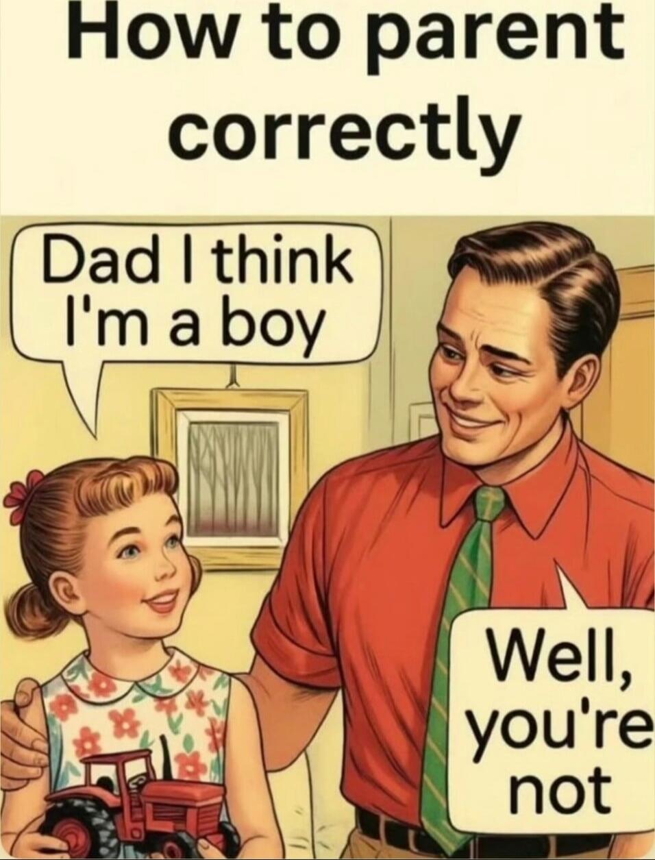 How to parent correctly. Dad I think I'm a boy. Well, you're not.