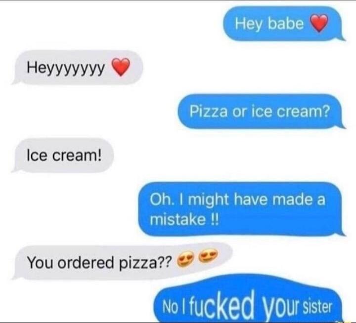 Hey babe Pizza or ice cream Ice cream You ordered pizza Y fucked Vouss