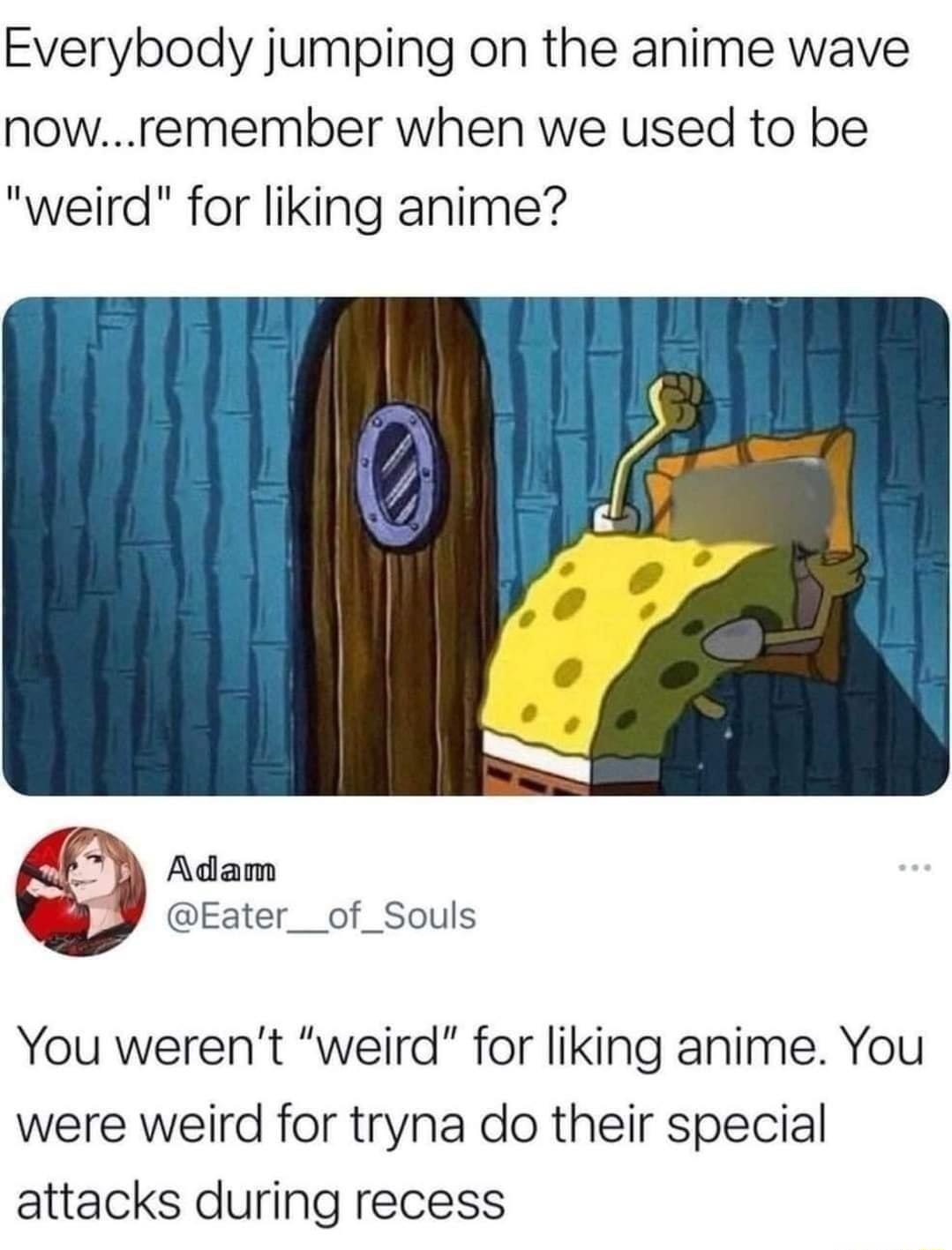 Everybody jumping on the anime wave nowremember when we used to be weird for liking anime Adam Eater__of_Souls You werent weird for liking anime You were weird for tryna do their special attacks during recess