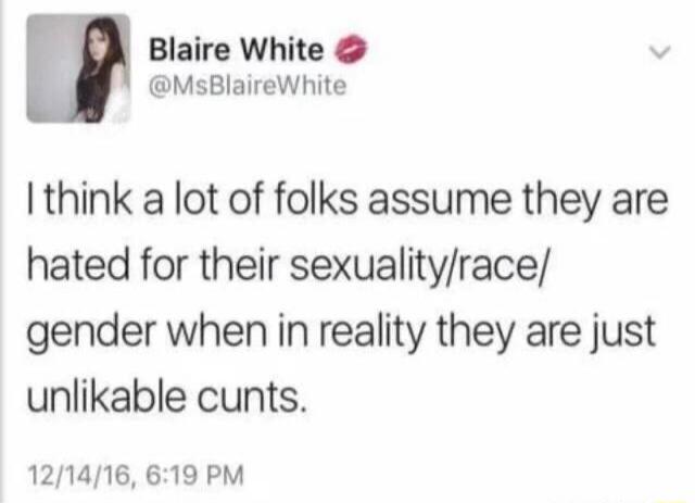 Blaire White @MsBlaireWhite I think a lot of folks assume they are hated for their sexuality/race/gender when in reality they are just unlikable cunts.