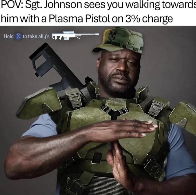 Sgt Johnson sees you walking toward him with a Plasma Pistol on 3 charge b 3 ety e 5 Y f i