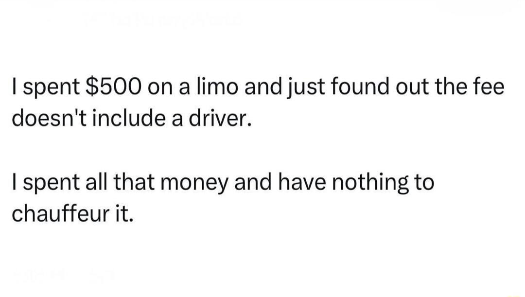 I spent $500 on a limo and just found out the fee doesn't include a driver.
I spent all that money and have nothing to chauffeur it.