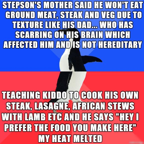 STEPSONSIMOTHER SAIDHEWONTEAT GROUND MEAT STEAKIAND VEGDUE TO TEXTURELIKEHISIDADWHOHAS SCARRING ONHISBRAINWHICH AFFECTED HIMANDJISINOTHEREDITARY TEACHINGIKIDDOMOCOOKHIS OWN STEAKLASAGNE AFRICANSTEWS WITH LAMB ETC ANDJHESAYSEHEY PREFER THE FOOD YOUMAKEHERE MY HEAT MELTED