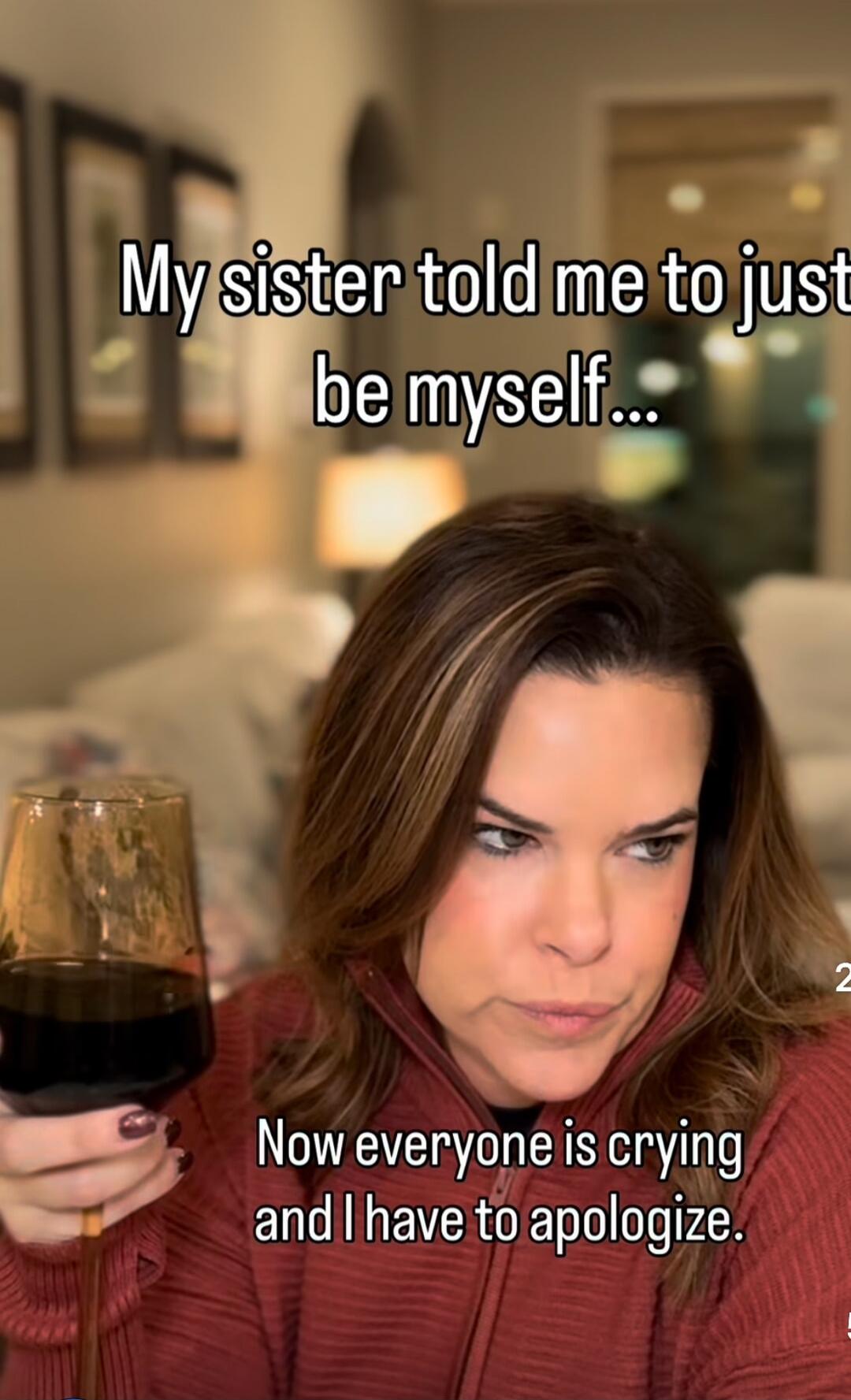 My sister told me to just be myself... Now everyone is crying and I have to apologize.