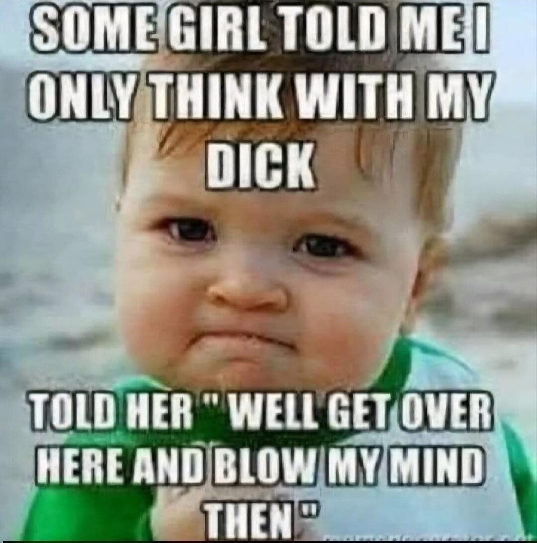 SOME GIRL TOLD ME I ONLY THINK WITH MY DICK TOLD HER 
