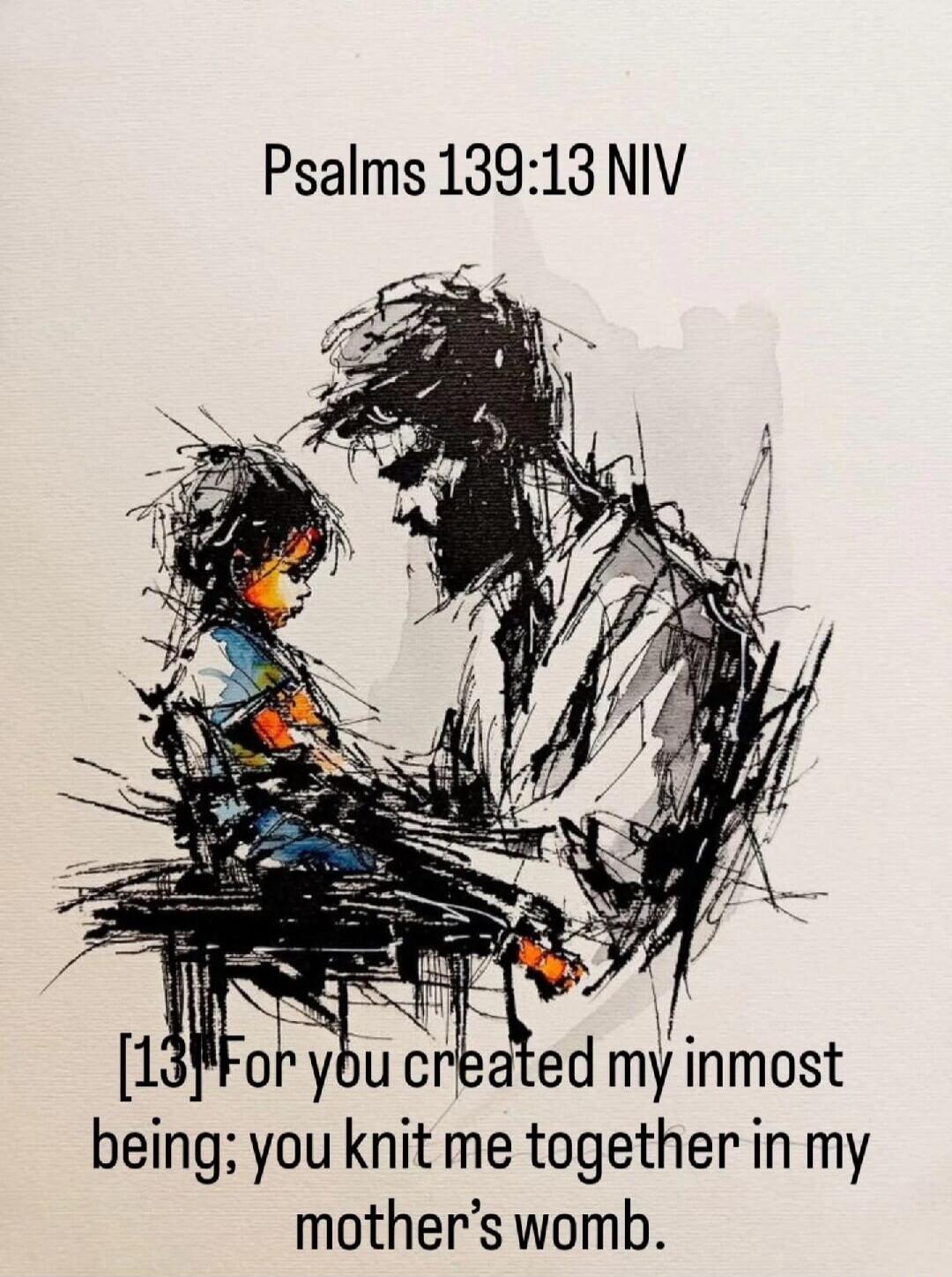 Psalms 139:13 NIV [13] For you created my inmost being; you knit me together in my mother's womb.
