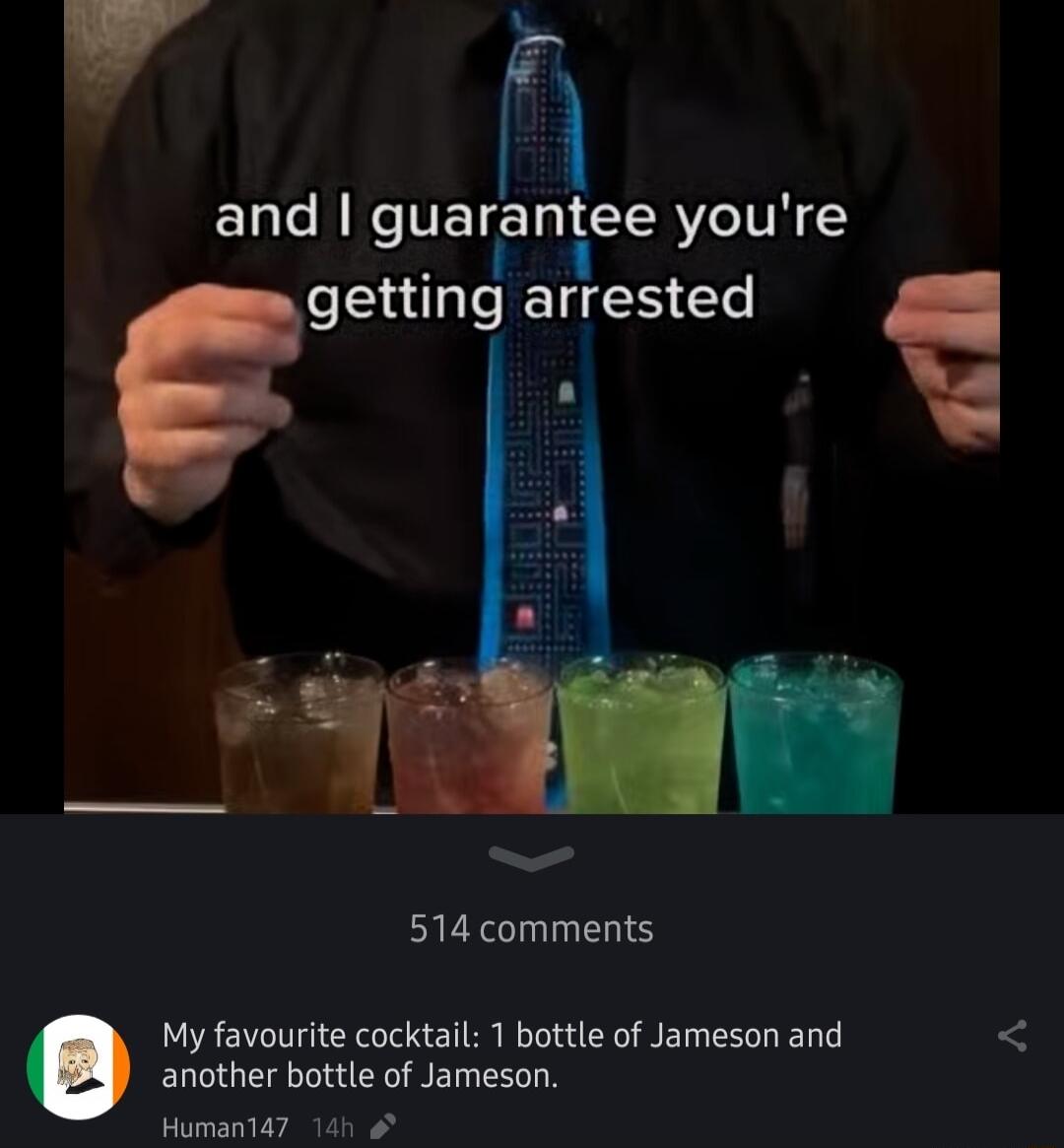 ELC RN VEIE T CERYCITN getting arrested 514 comments another bottle of Jameson Human147 1ah Q My favourite cocktal 1 bottle of Jameson and