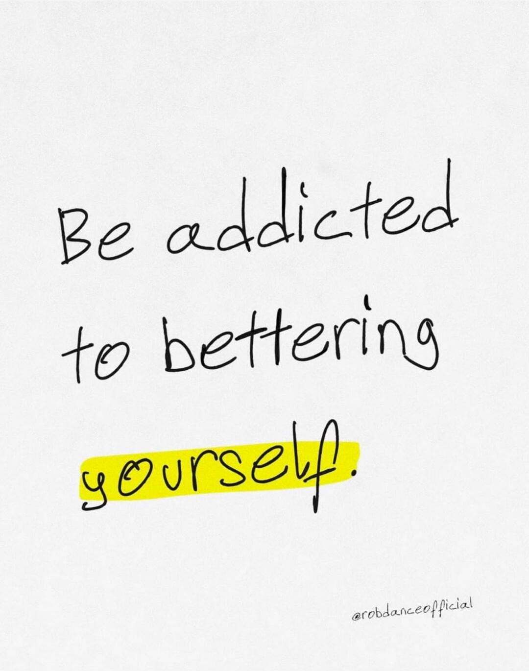 Be addicted to bettering yourself.