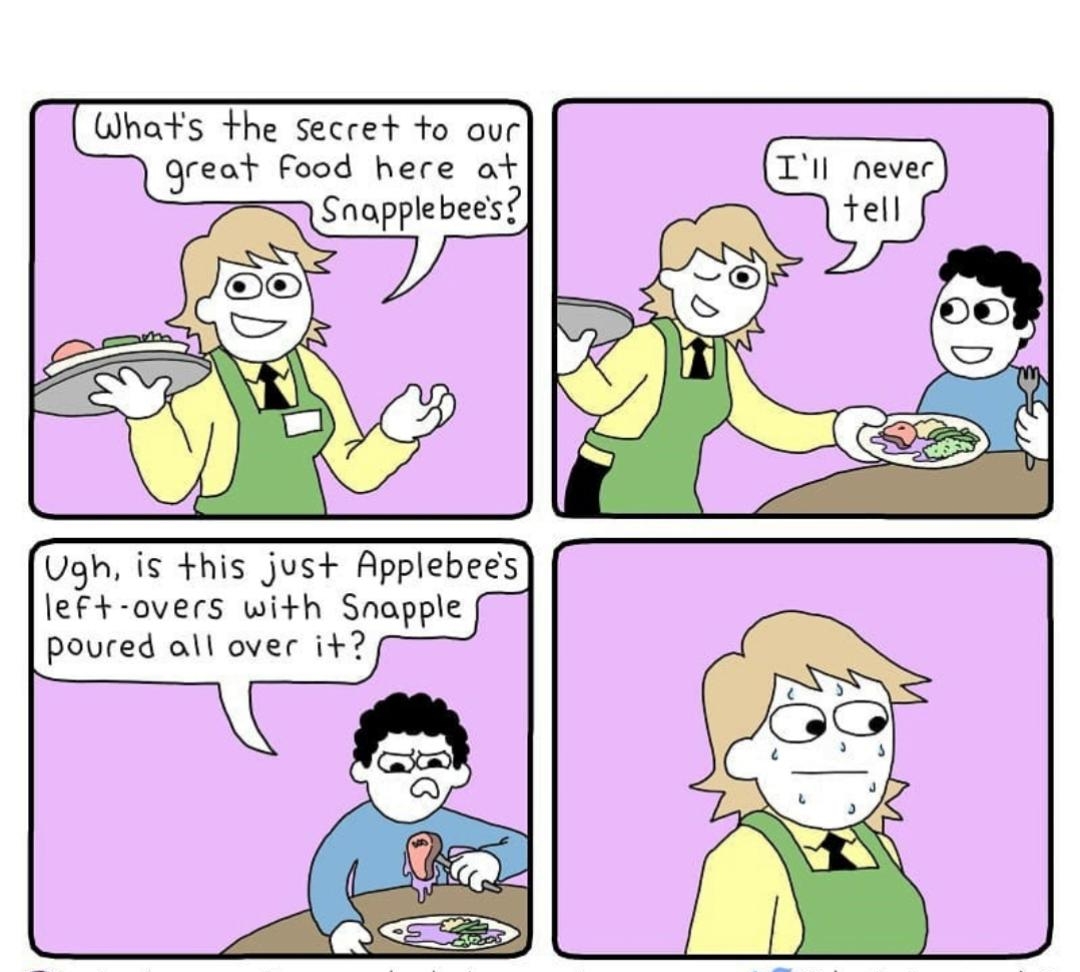 Whats the secret to our 3reo food here ot Ill never anppebees lef overs with Snapple poured all over i