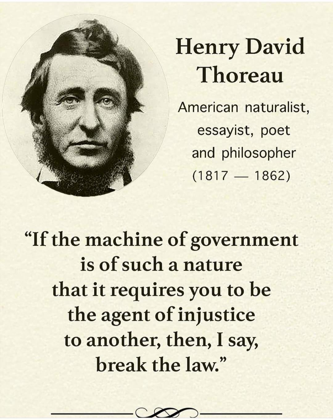 Henry David Thoreau American naturalist essayist poet and philosopher 1817 1862 If the machine of government is of such a nature that it requires you to be the agent of injustice to another then I say break the law e